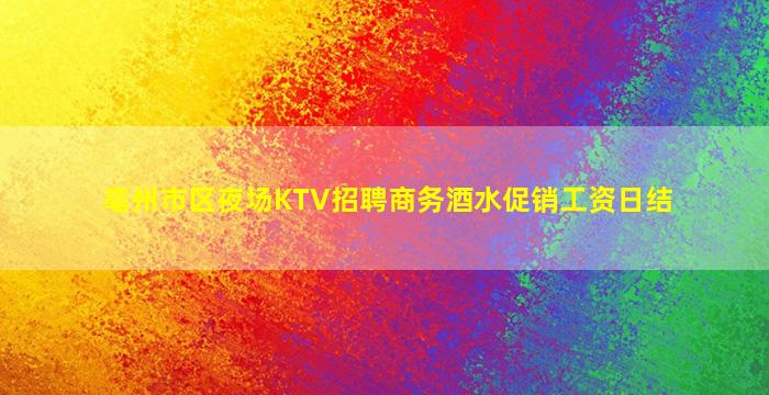 亳州市区夜场KTV招聘商务酒水促销工资日结
