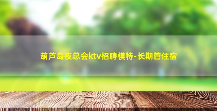 葫芦岛夜总会ktv招聘模特-长期管住宿